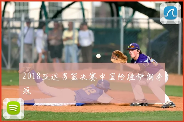 2018亚运男篮决赛中国险胜伊朗夺冠