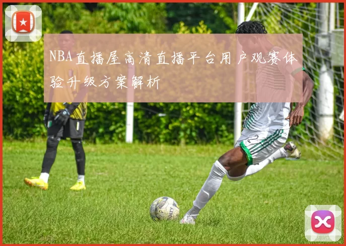NBA直播屋高清直播平台用户观赛体验升级方案解析