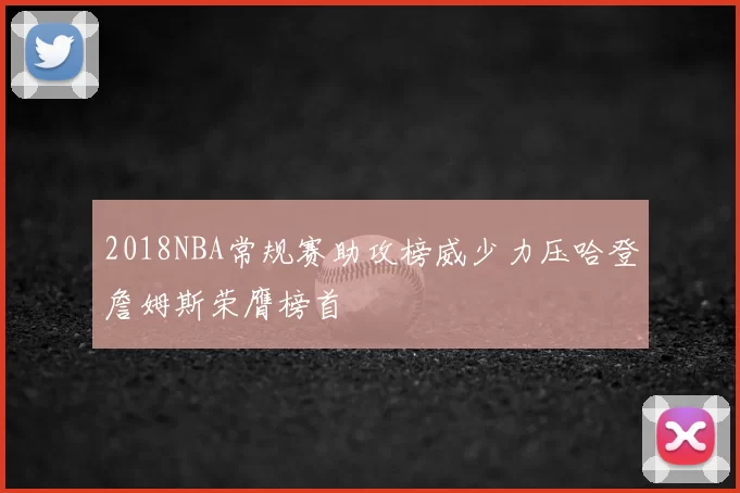 2018NBA常规赛助攻榜威少力压哈登詹姆斯荣膺榜首