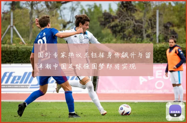 国外专家热议王钰栋身价飙升与留洋潮中国足球强国梦即将实现
