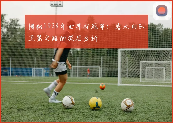 揭秘1938年世界杯冠军:意大利队卫冕之路的深层分析