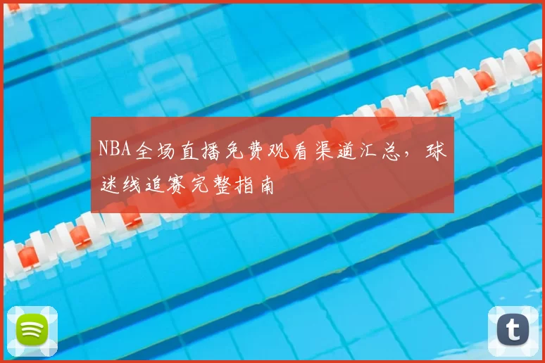 NBA全场直播免费观看渠道汇总，球迷线追赛完整指南