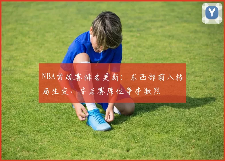 NBA常规赛排名更新：东西部前八格局生变，季后赛席位争夺激烈