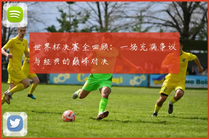 世界杯决赛全回顾：一场充满争议与经典的巅峰对决