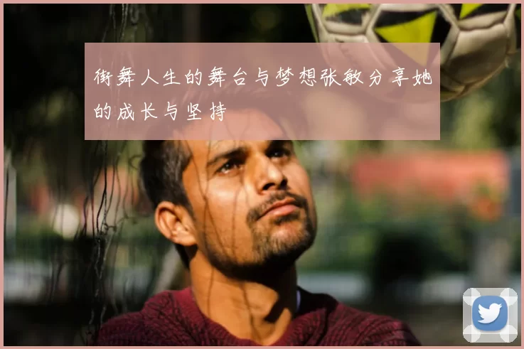街舞人生的舞台与梦想张敏分享她的成长与坚持