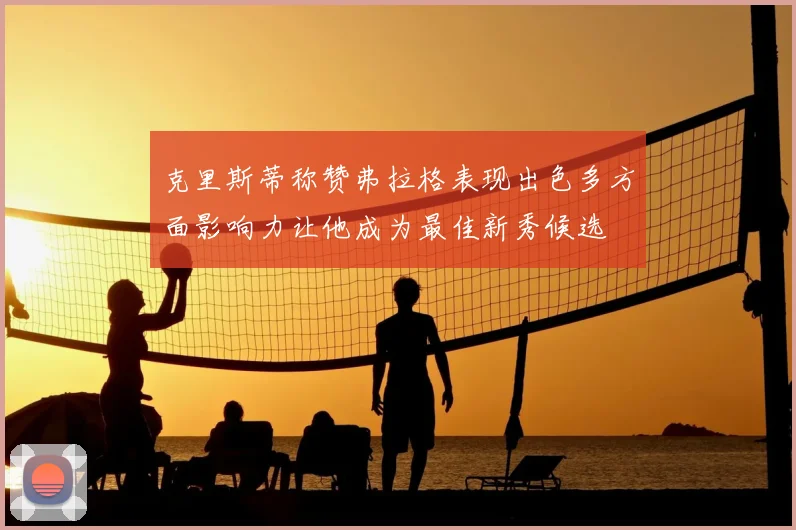 克里斯蒂称赞弗拉格表现出色多方面影响力让他成为最佳新秀候选