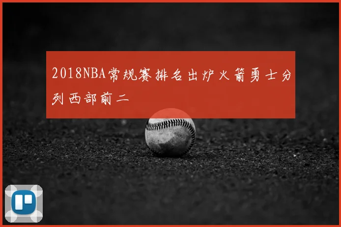2018NBA常规赛排名出炉火箭勇士分列西部前二
