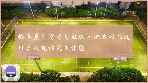 畅享夏日清凉与狂欢泳池派对打造难忘夜晚的完美体验
