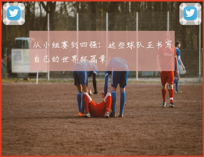 从小组赛到四强:这些球队正书写自己的世界杯篇章