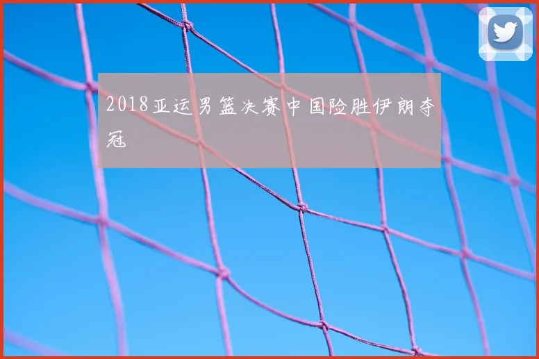 2018亚运男篮决赛中国险胜伊朗夺冠