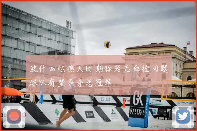 波什回忆热火时期称若无血栓问题球队有望争夺总冠军