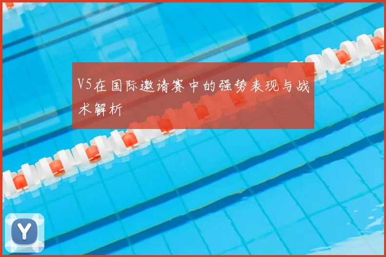 V5在国际邀请赛中的强势表现与战术解析