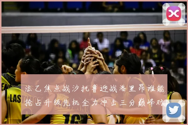 法乙焦点战沙托鲁迎战洛里昂谁能抢占升级先机全力冲击三分巅峰对决