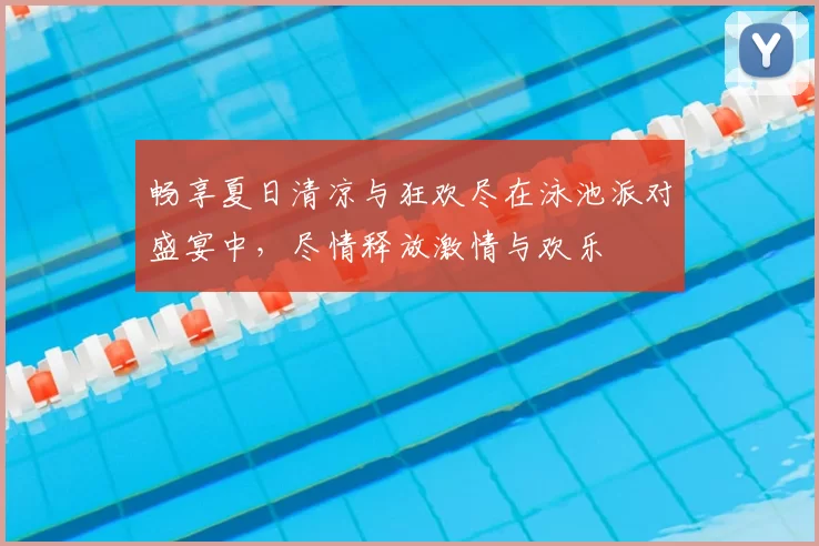 畅享夏日清凉与狂欢尽在泳池派对盛宴中，尽情释放激情与欢乐