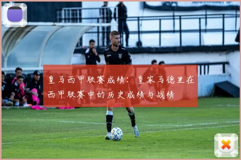 皇马西甲联赛成绩：皇家马德里在西甲联赛中的历史成绩与战绩