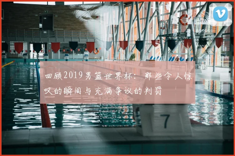 回顾2019男篮世界杯：那些令人惊叹的瞬间与充满争议的判罚