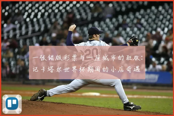 一张错版彩票与一座城市的狂欢:记卡塔尔世界杯期间的小店奇遇