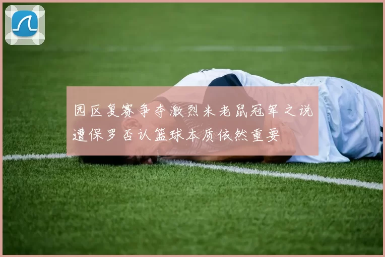 园区复赛争夺激烈米老鼠冠军之说遭保罗否认篮球本质依然重要