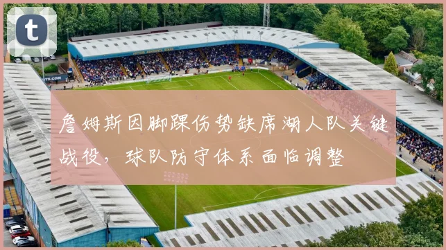 詹姆斯因脚踝伤势缺席湖人队关键战役，球队防守体系面临调整