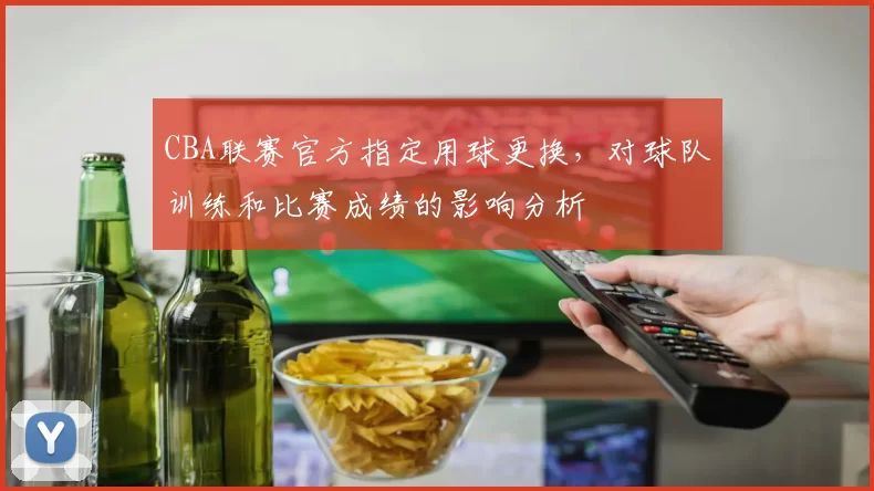 CBA联赛官方指定用球更换，对球队训练和比赛成绩的影响分析
