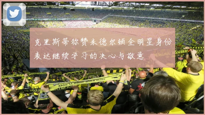 克里斯蒂称赞米德尔顿全明星身份表达继续学习的决心与敬意