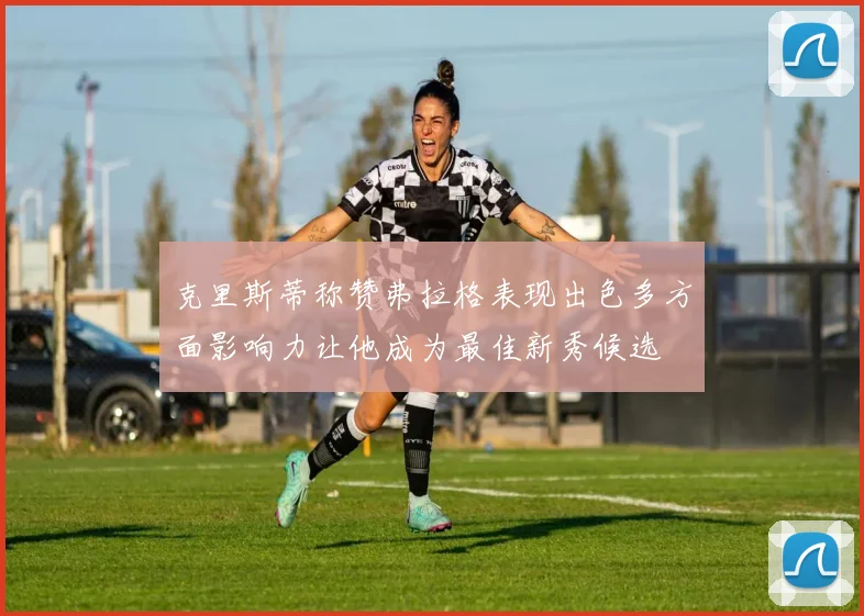 克里斯蒂称赞弗拉格表现出色多方面影响力让他成为最佳新秀候选