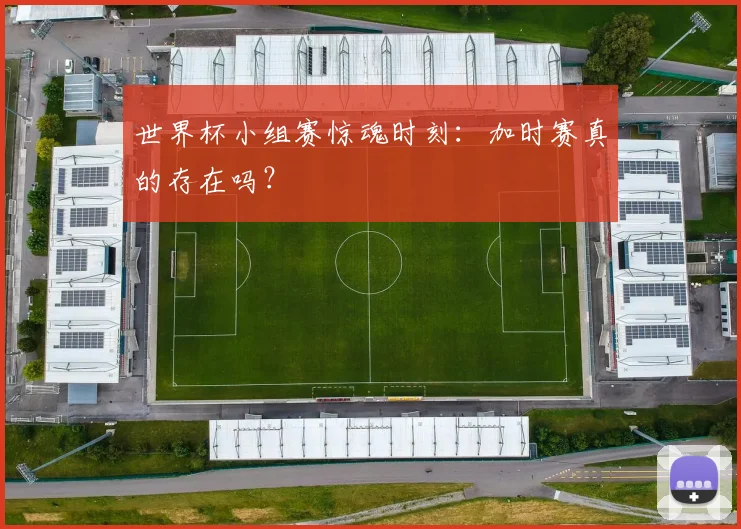 世界杯小组赛惊魂时刻：加时赛真的存在吗？