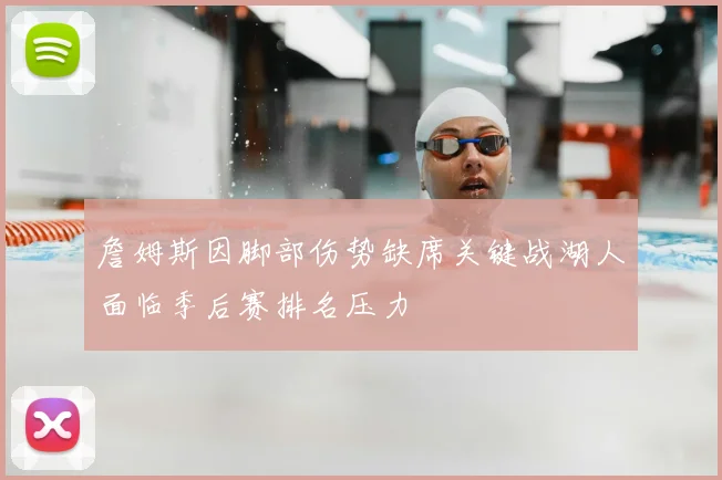 詹姆斯因脚部伤势缺席关键战湖人面临季后赛排名压力