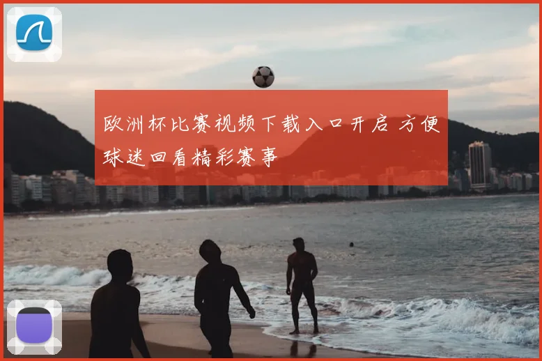 欧洲杯比赛视频下载入口开启 方便球迷回看精彩赛事