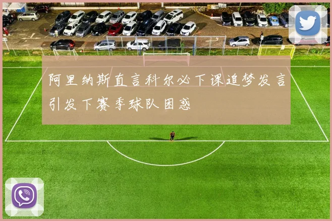 阿里纳斯直言科尔必下课追梦发言引发下赛季球队困惑