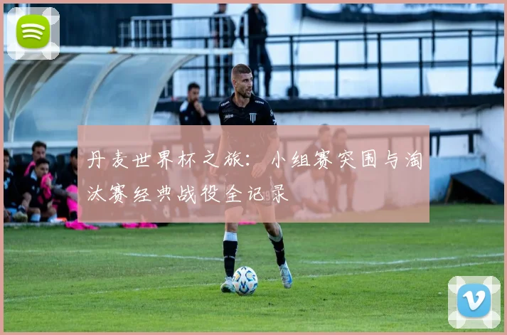 丹麦世界杯之旅:小组赛突围与淘汰赛经典战役全记录
