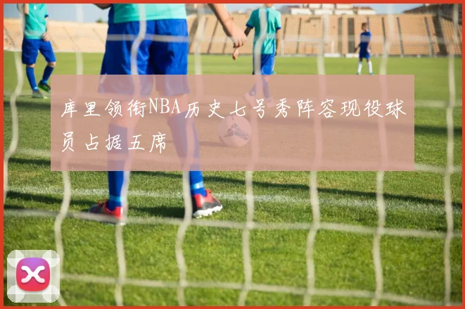 库里领衔NBA历史七号秀阵容现役球员占据五席